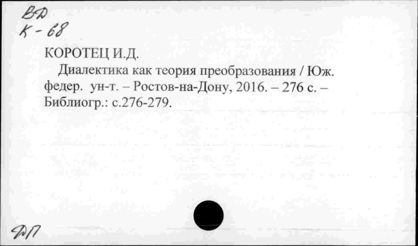 ﻿КОРОТЕЦ И.Д.
Диалектика как теория преобразования / Юж. федер. ун-т. - Ростов-на-Дону, 2016. - 276 с. -Библиогр.: с.276-279.